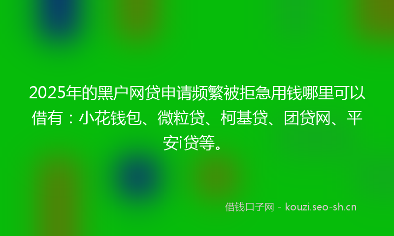 2025年的黑户网贷申请频繁被拒急用钱哪里可以借有：小花钱包、微粒贷、柯基贷、团贷网、平安i贷等。