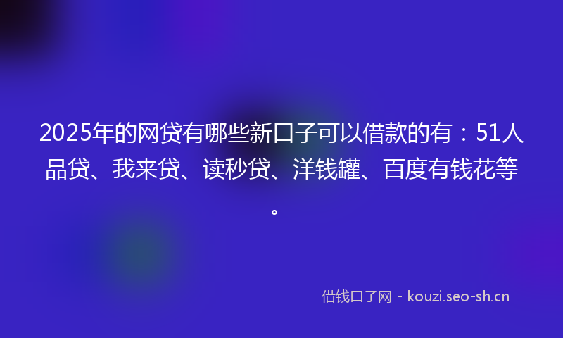 2025年的网贷有哪些新口子可以借款的有：51人品贷、我来贷、读秒贷、洋钱罐、百度有钱花等。