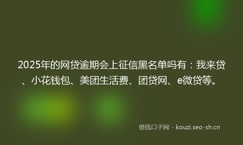 2025年的网贷逾期会上征信黑名单吗有：我来贷、小花钱包、美团生活费、团贷网、e微贷等。