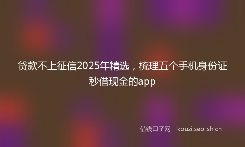 贷款不上征信2025年精选，梳理五个手机身份证秒借现金的app