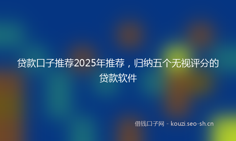 贷款口子推荐2025年推荐，归纳五个无视评分的贷款软件