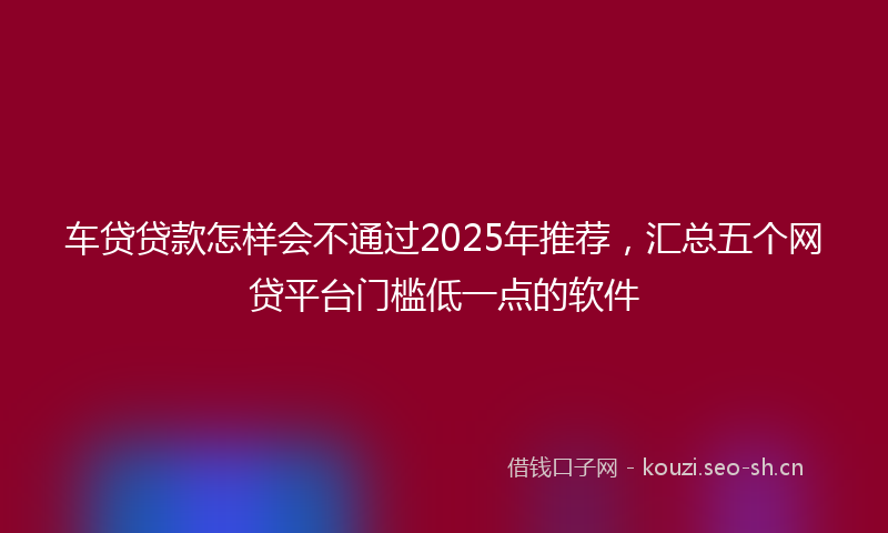车贷贷款怎样会不通过2025年推荐，汇总五个网贷平台门槛低一点的软件