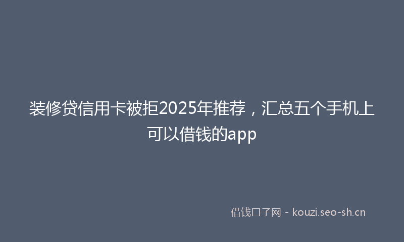 装修贷信用卡被拒2025年推荐，汇总五个手机上可以借钱的app