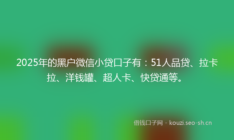 2025年的黑户微信小贷口子有：51人品贷、拉卡拉、洋钱罐、超人卡、快贷通等。