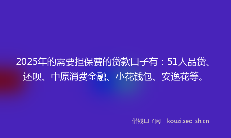 2025年的需要担保费的贷款口子有：51人品贷、还呗、中原消费金融、小花钱包、安逸花等。