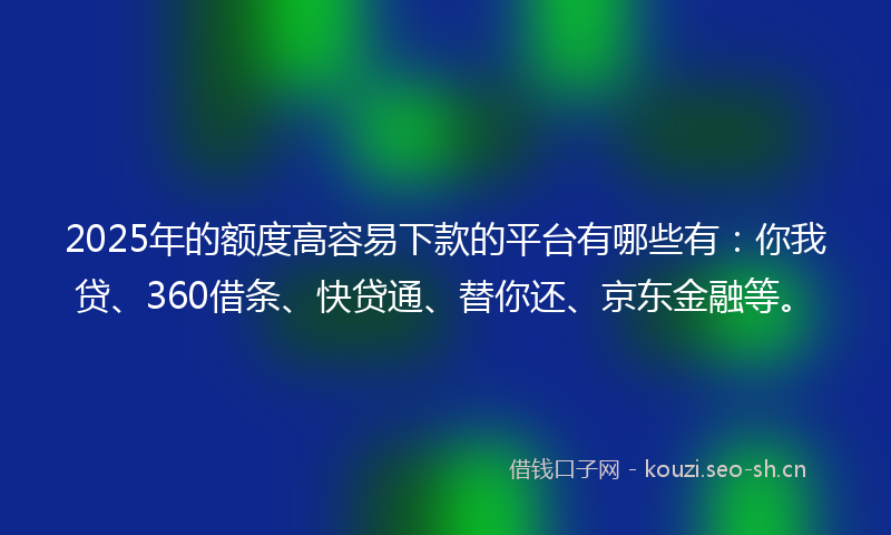 2025年的额度高容易下款的平台有哪些有：你我贷、360借条、快贷通、替你还、京东金融等。