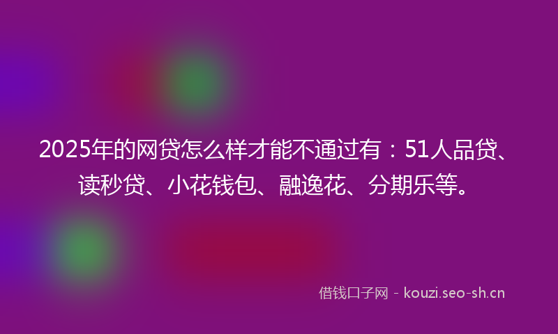 2025年的网贷怎么样才能不通过有：51人品贷、读秒贷、小花钱包、融逸花、分期乐等。