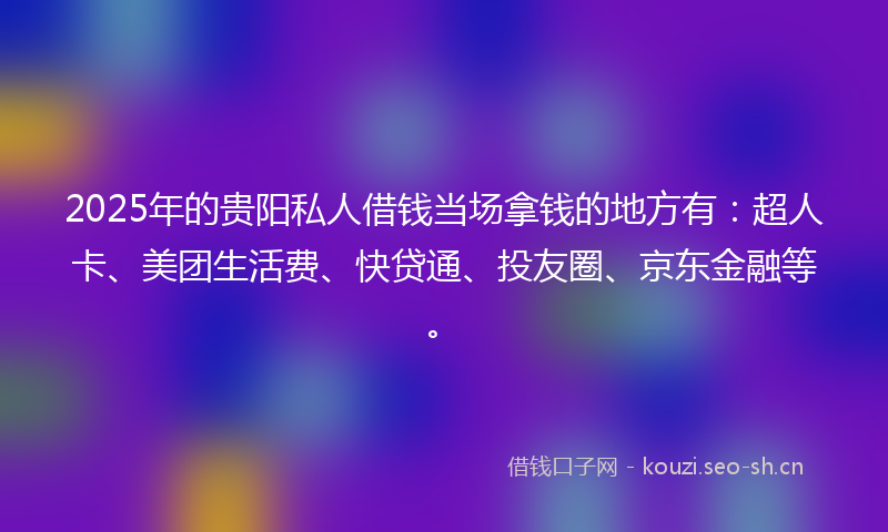 2025年的贵阳私人借钱当场拿钱的地方有:超人卡、美团生活费、快贷通、投友圈、京东金融等。