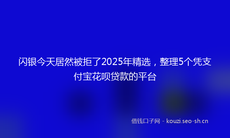 闪银今天居然被拒了2025年精选，整理5个凭支付宝花呗贷款的平台