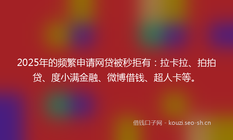2025年的频繁申请网贷被秒拒有：拉卡拉、拍拍贷、度小满金融、微博借钱、超人卡等。
