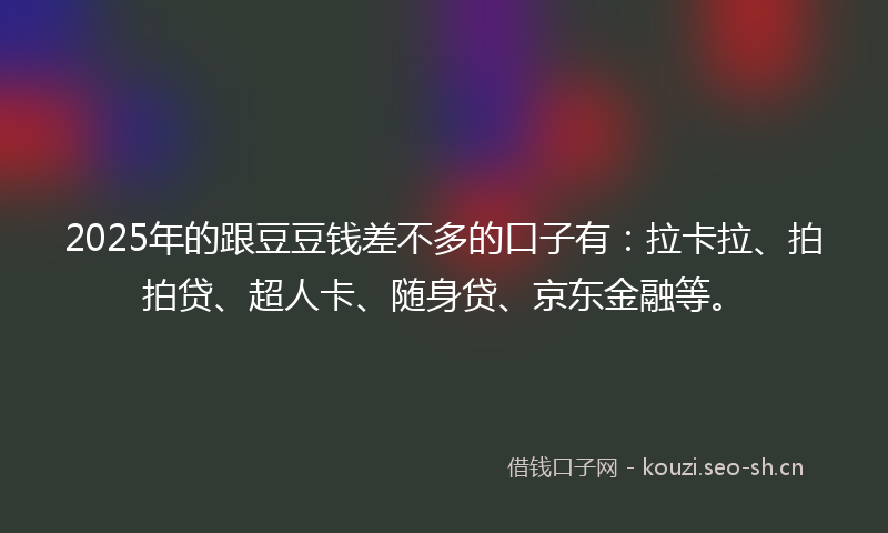 2025年的跟豆豆钱差不多的口子有：拉卡拉、拍拍贷、超人卡、随身贷、京东金融等。