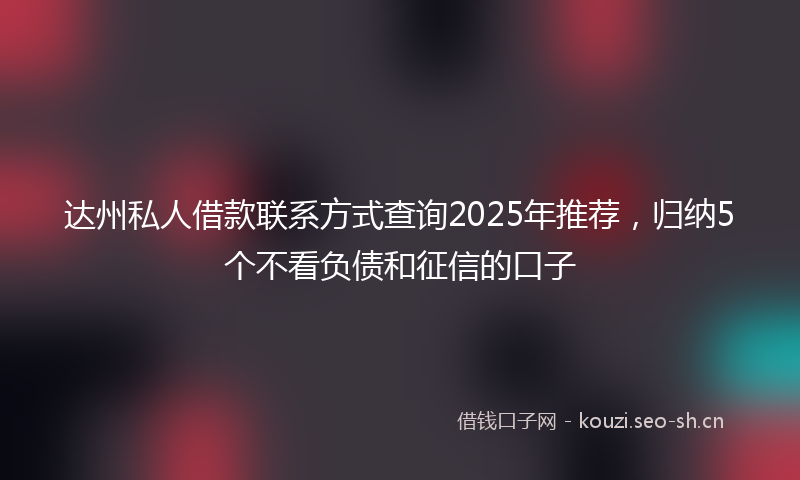 达州私人借款联系方式查询2025年推荐，归纳5个不看负债和征信的口子