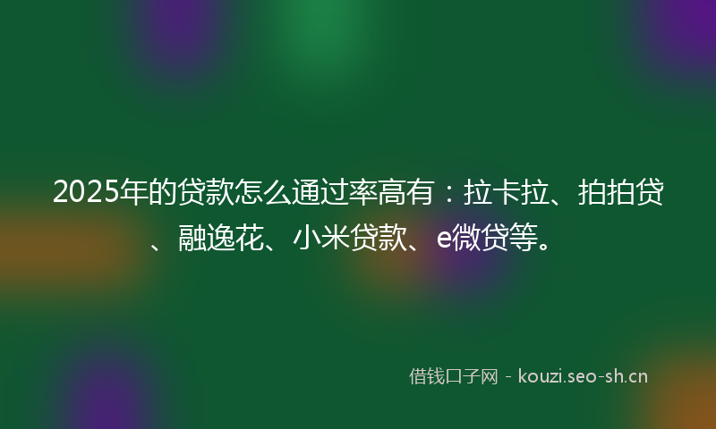 2025年的贷款怎么通过率高有：拉卡拉、拍拍贷、融逸花、小米贷款、e微贷等。