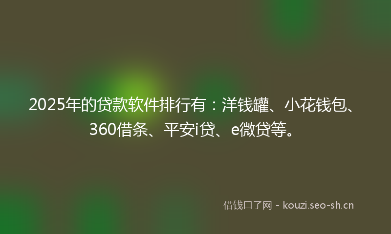 2025年的贷款软件排行有：洋钱罐、小花钱包、360借条、平安i贷、e微贷等。