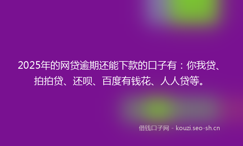 2025年的网贷逾期还能下款的口子有：你我贷、拍拍贷、还呗、百度有钱花、人人贷等。