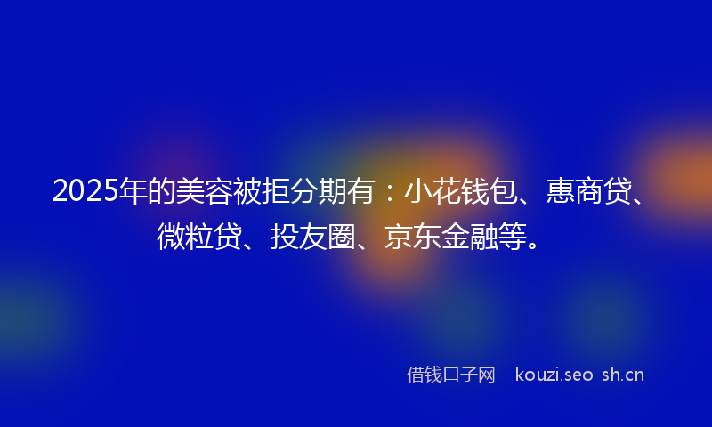 2025年的美容被拒分期有：小花钱包、惠商贷、微粒贷、投友圈、京东金融等。