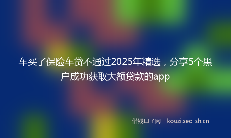 车买了保险车贷不通过2025年精选，分享5个黑户成功获取大额贷款的app