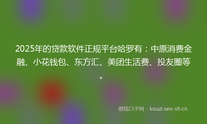 2025年的贷款软件正规平台哈罗有：中原消费金融、小花钱包、东方汇、美团生活费、投友圈等。