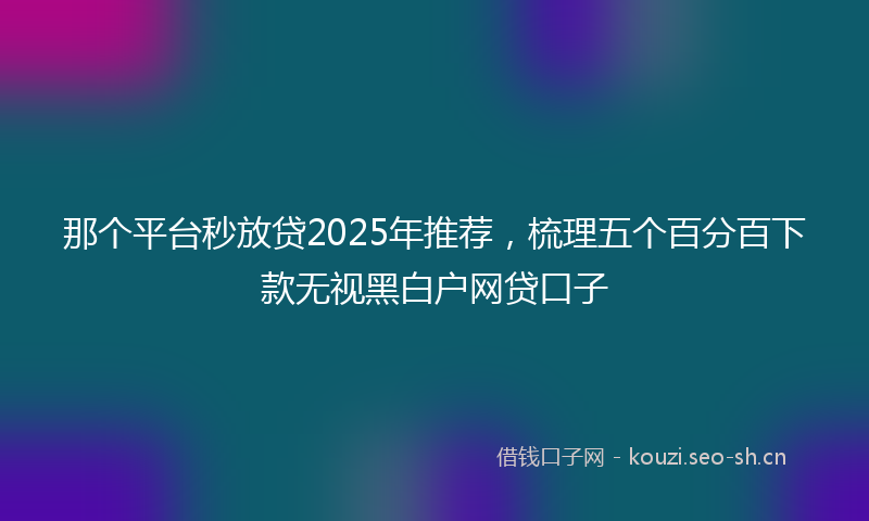 那个平台秒放贷2025年推荐，梳理五个百分百下款无视黑白户网贷口子