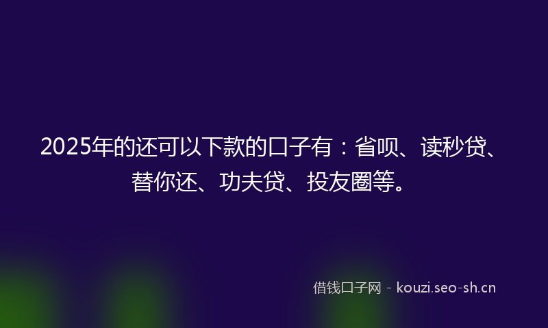 2025年的还可以下款的口子有：省呗、读秒贷、替你还、功夫贷、投友圈等。