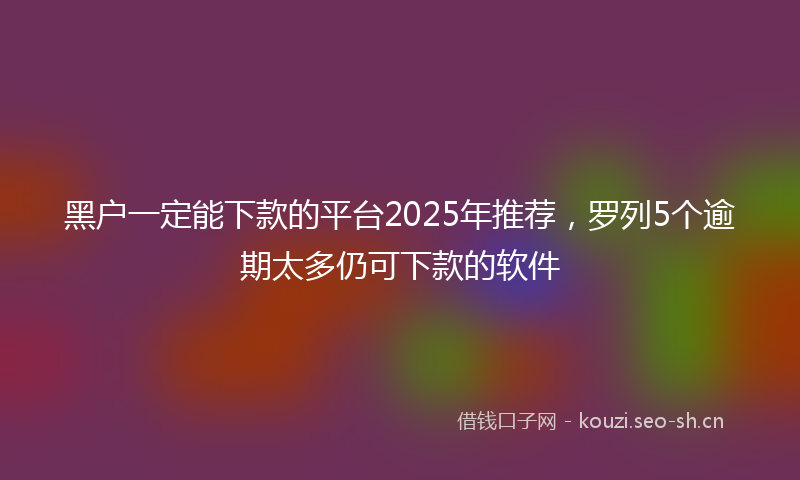 黑户一定能下款的平台2025年推荐，罗列5个逾期太多仍可下款的软件