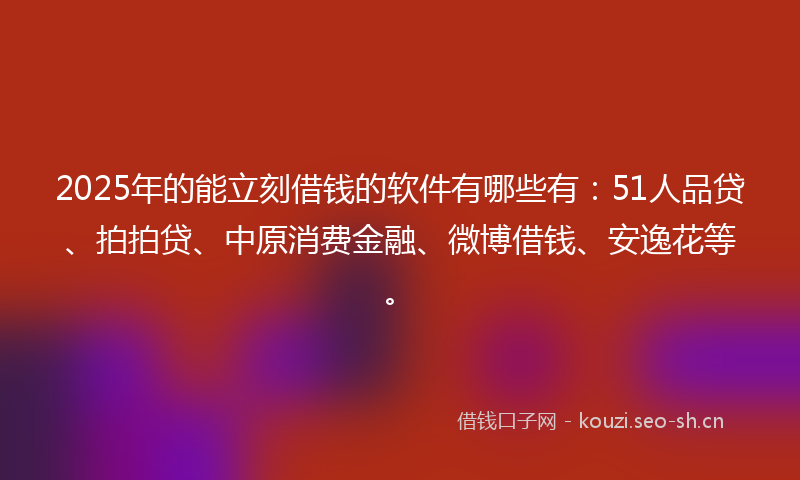 2025年的能立刻借钱的软件有哪些有：51人品贷、拍拍贷、中原消费金融、微博借钱、安逸花等。