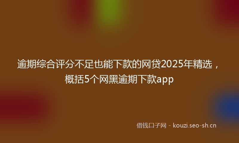 逾期综合评分不足也能下款的网贷2025年精选，概括5个网黑逾期下款app