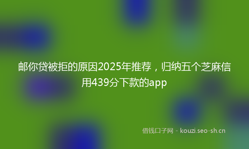 邮你贷被拒的原因2025年推荐，归纳五个芝麻信用439分下款的app
