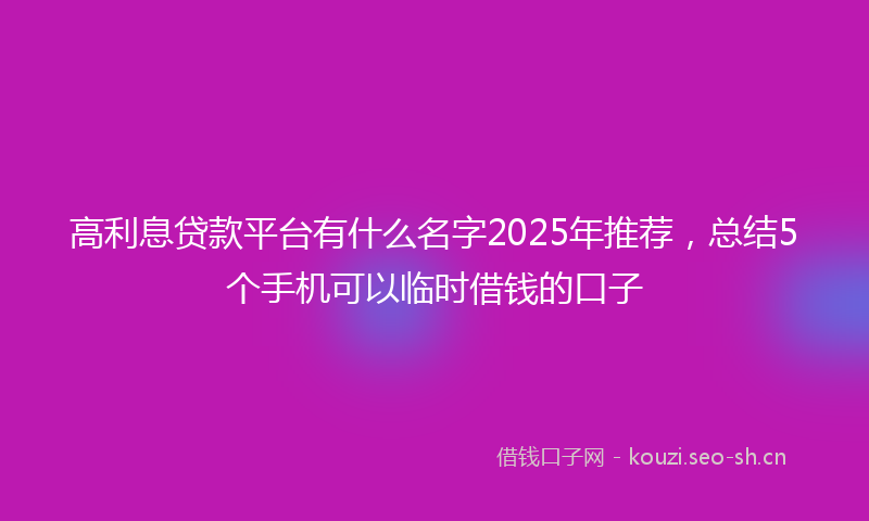 高利息贷款平台有什么名字2025年推荐，总结5个手机可以临时借钱的口子