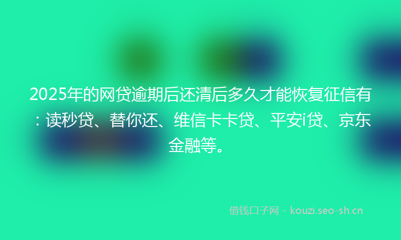 2025年的网贷逾期后还清后多久才能恢复征信有：读秒贷、替你还、维信卡卡贷、平安i贷、京东金融等。