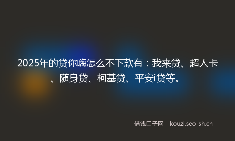 2025年的贷你嗨怎么不下款有：我来贷、超人卡、随身贷、柯基贷、平安i贷等。
