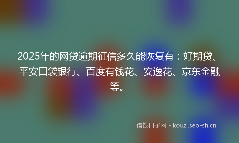 2025年的网贷逾期征信多久能恢复有：好期贷、平安口袋银行、百度有钱花、安逸花、京东金融等。