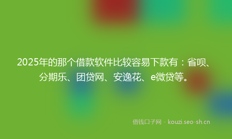 2025年的那个借款软件比较容易下款有：省呗、分期乐、团贷网、安逸花、e微贷等。