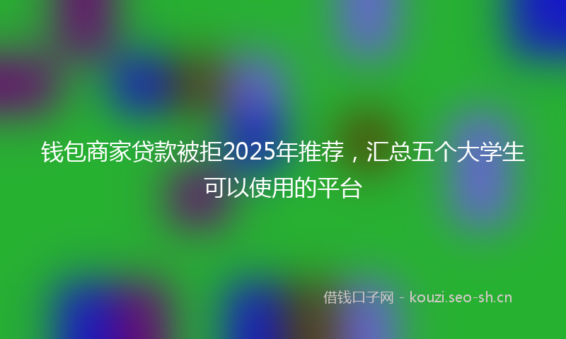 钱包商家贷款被拒2025年推荐，汇总五个大学生可以使用的平台