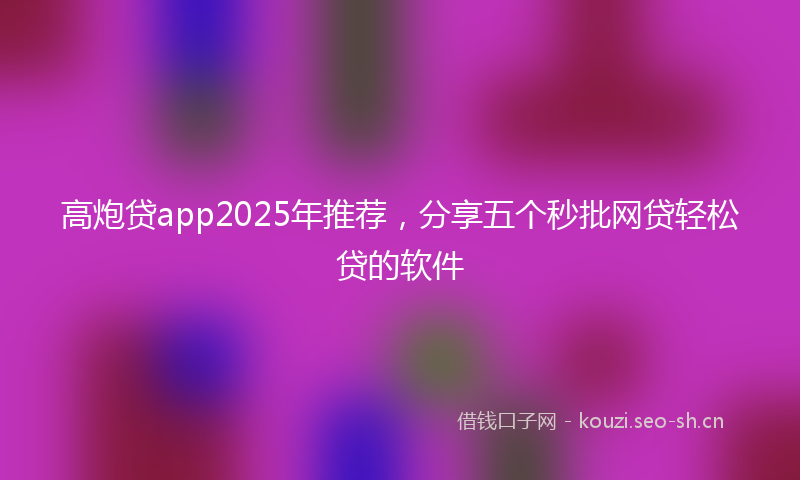 高炮贷app2025年推荐，分享五个秒批网贷轻松贷的软件