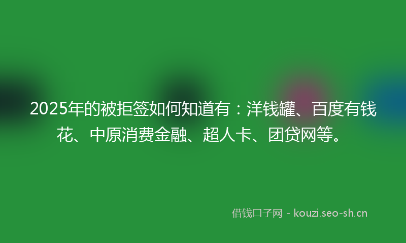 2025年的被拒签如何知道有：洋钱罐、百度有钱花、中原消费金融、超人卡、团贷网等。