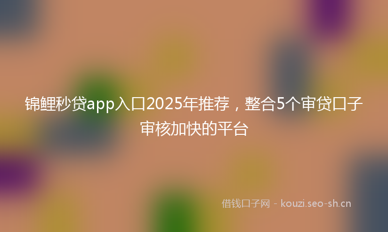 锦鲤秒贷app入口2025年推荐，整合5个审贷口子审核加快的平台