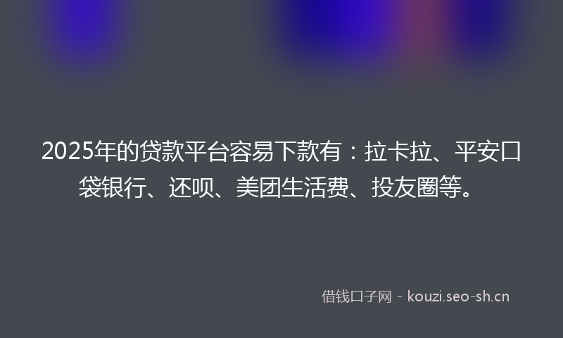2025年的贷款平台容易下款有：拉卡拉、平安口袋银行、还呗、美团生活费、投友圈等。