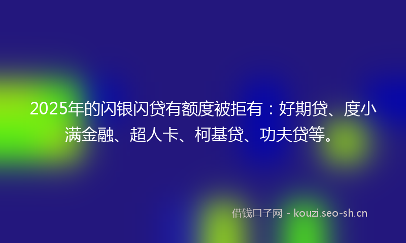 2025年的闪银闪贷有额度被拒有：好期贷、度小满金融、超人卡、柯基贷、功夫贷等。