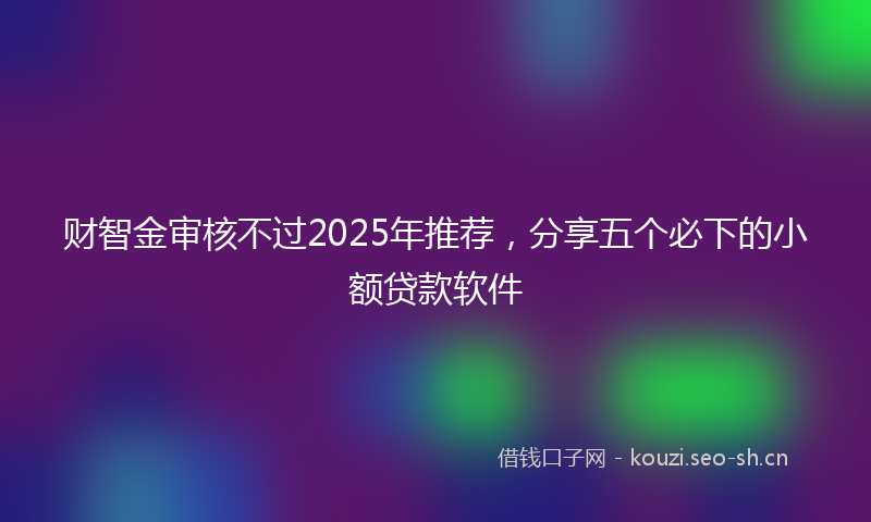 财智金审核不过2025年推荐，分享五个必下的小额贷款软件