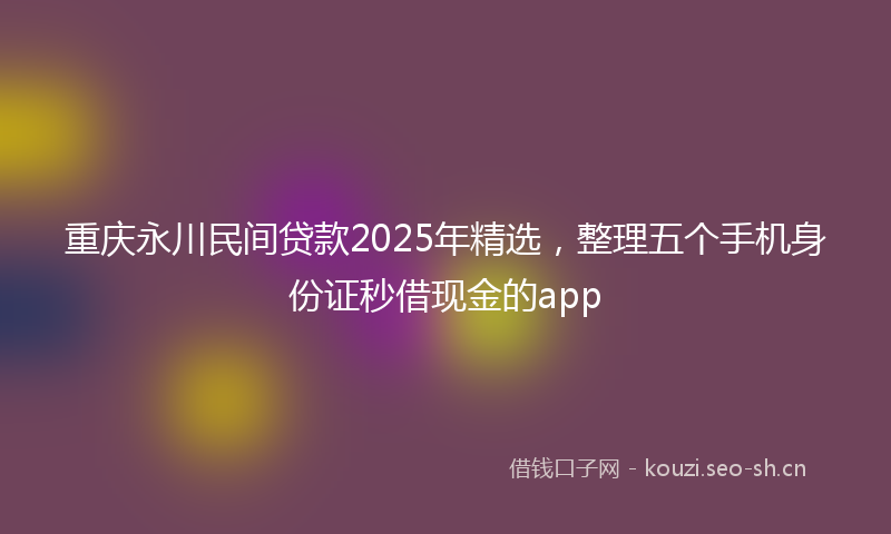 重庆永川民间贷款2025年精选，整理五个手机身份证秒借现金的app