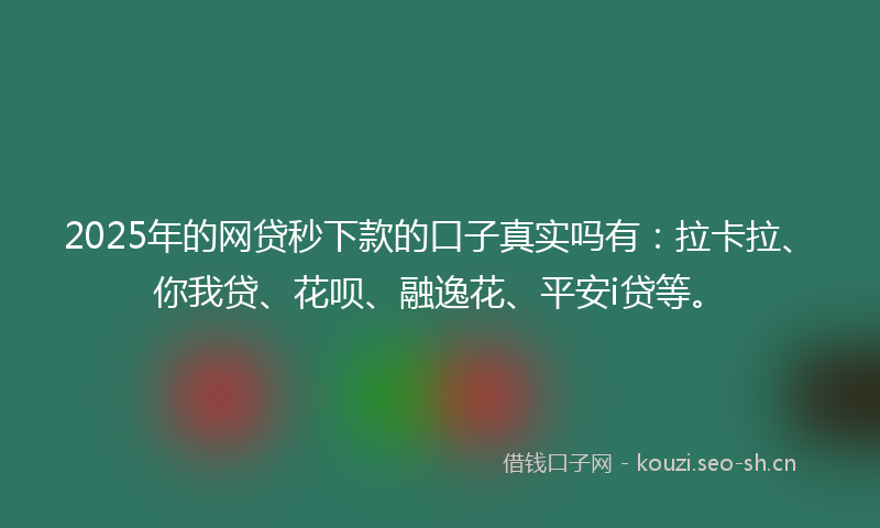2025年的网贷秒下款的口子真实吗有：拉卡拉、你我贷、花呗、融逸花、平安i贷等。