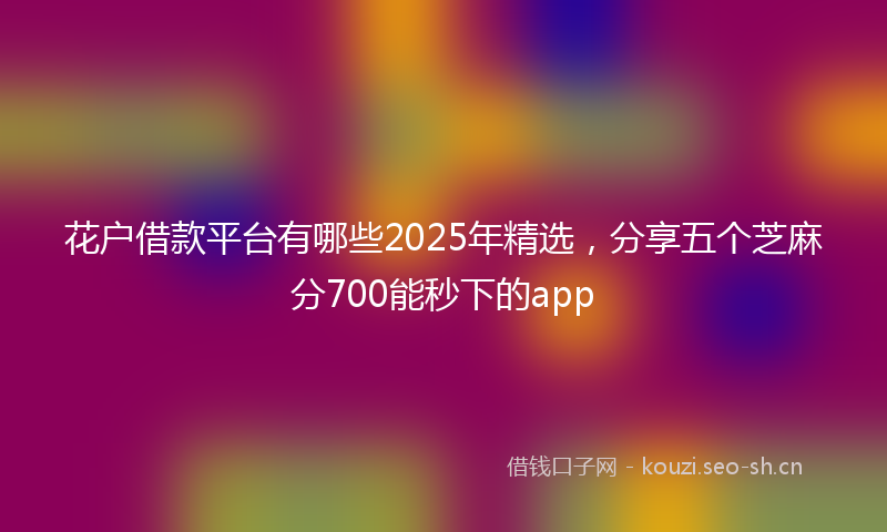花户借款平台有哪些2025年精选，分享五个芝麻分700能秒下的app