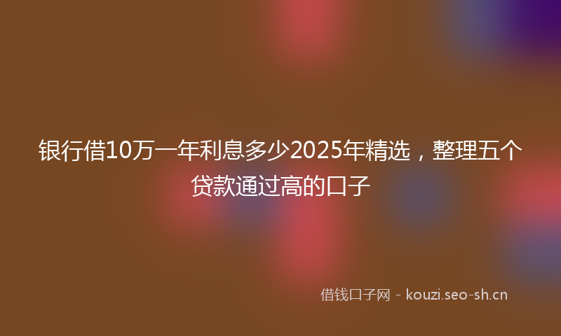 银行借10万一年利息多少2025年精选，整理五个贷款通过高的口子