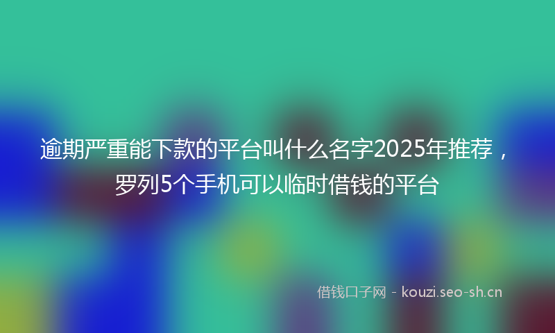 逾期严重能下款的平台叫什么名字2025年推荐，罗列5个手机可以临时借钱的平台