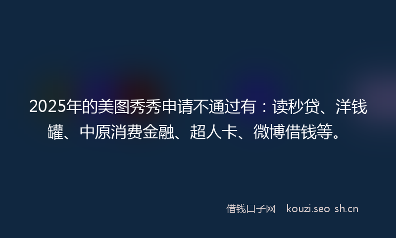 2025年的美图秀秀申请不通过有：读秒贷、洋钱罐、中原消费金融、超人卡、微博借钱等。