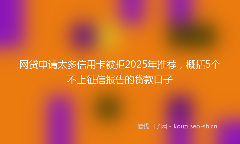 网贷申请太多信用卡被拒2025年推荐，概括5个不上征信报告的贷款口子