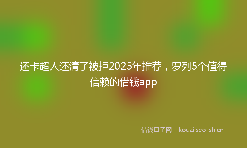 还卡超人还清了被拒2025年推荐，罗列5个值得信赖的借钱app