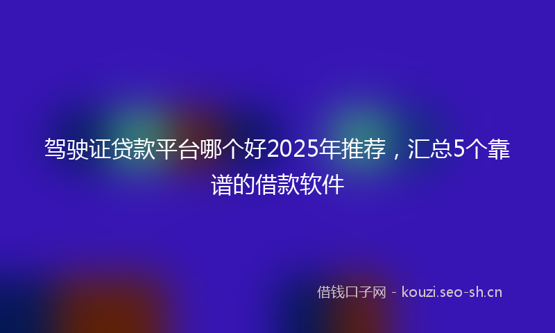驾驶证贷款平台哪个好2025年推荐，汇总5个靠谱的借款软件