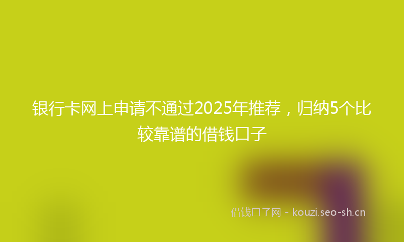 银行卡网上申请不通过2025年推荐，归纳5个比较靠谱的借钱口子